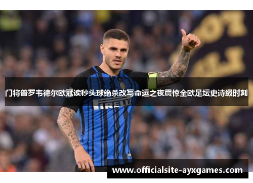 门将普罗韦德尔欧冠读秒头球绝杀改写命运之夜震惊全欧足坛史诗级时刻