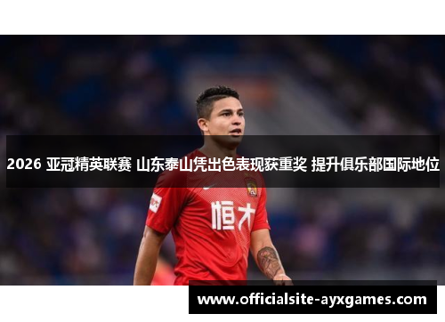 2026 亚冠精英联赛 山东泰山凭出色表现获重奖 提升俱乐部国际地位
