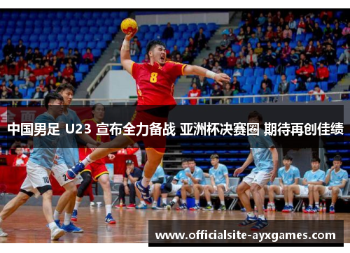 中国男足 U23 宣布全力备战 亚洲杯决赛圈 期待再创佳绩