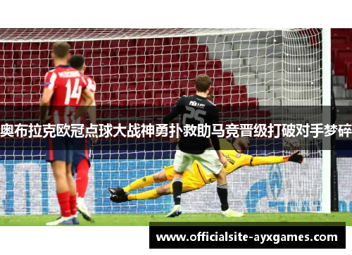 奥布拉克欧冠点球大战神勇扑救助马竞晋级打破对手梦碎 奥布拉克欧冠点球大战神勇扑救助马竞晋级打破对手梦碎