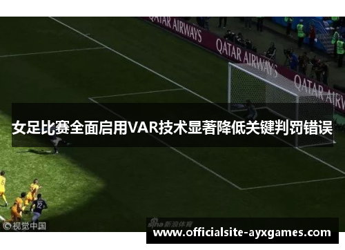 女足比赛全面启用VAR技术显著降低关键判罚错误 女足比赛全面启用VAR技术显著降低关键判罚错误