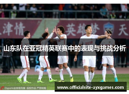 山东队在亚冠精英联赛中的表现与挑战分析 山东队在亚冠精英联赛中的表现与挑战分析