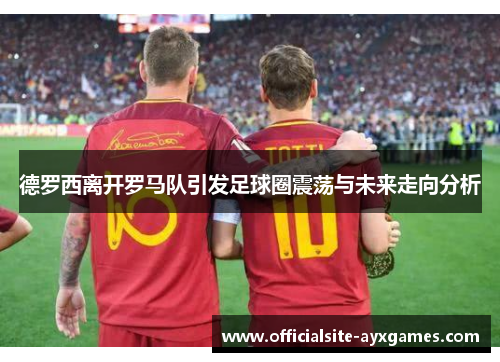 德罗西离开罗马队引发足球圈震荡与未来走向分析 德罗西离开罗马队引发足球圈震荡与未来走向分析