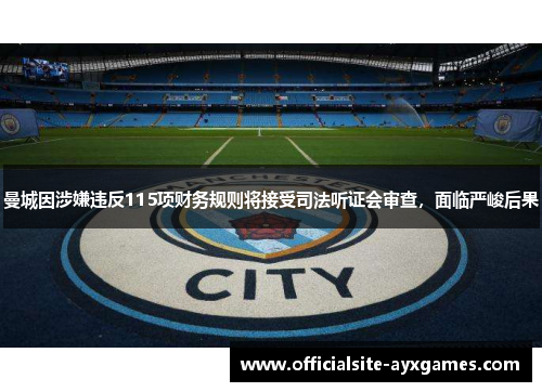 曼城因涉嫌违反115项财务规则将接受司法听证会审查，面临严峻后果