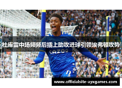 杜库雷中场频频后插上助攻进球引领埃弗顿攻势 杜库雷中场频频后插上助攻进球引领埃弗顿攻势