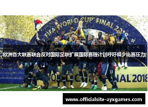 欧洲各大联赛联合反对国际足联扩展国际赛程计划呼吁减少比赛压力 欧洲各大联赛联合反对国际足联扩展国际赛程计划呼吁减少比赛压力