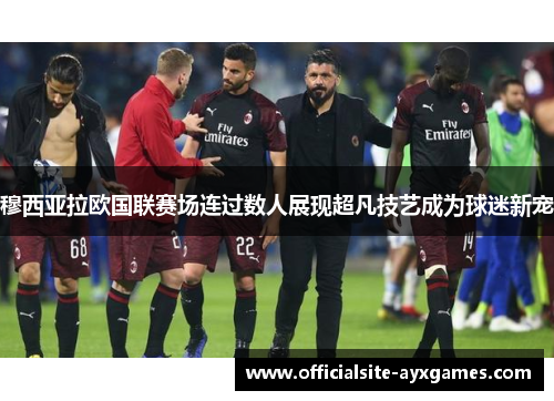 穆西亚拉欧国联赛场连过数人展现超凡技艺成为球迷新宠 穆西亚拉欧国联赛场连过数人展现超凡技艺成为球迷新宠