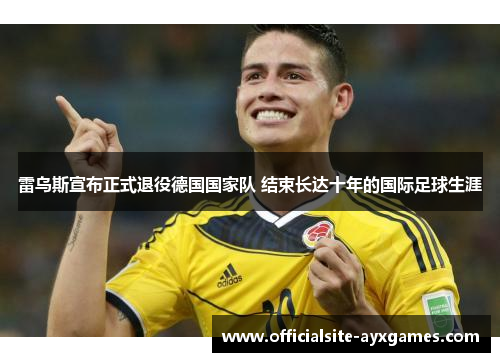 雷乌斯宣布正式退役德国国家队 结束长达十年的国际足球生涯
