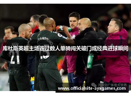 库杜斯英超主场连过数人单骑闯关破门成经典进球瞬间 库杜斯英超主场连过数人单骑闯关破门成经典进球瞬间