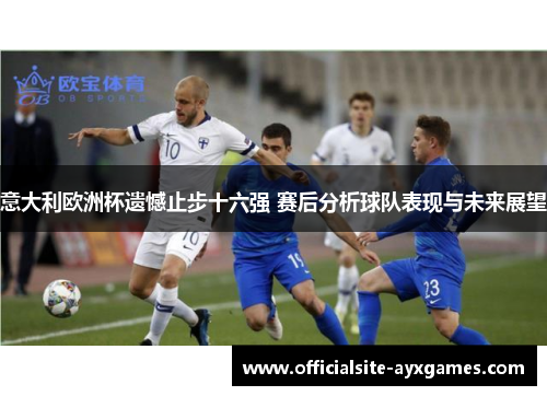 意大利欧洲杯遗憾止步十六强 赛后分析球队表现与未来展望 意大利欧洲杯遗憾止步十六强 赛后分析球队表现与未来展望