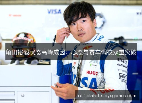 角田裕毅状态高峰成因:心态与赛车调校双重突破 角田裕毅状态高峰成因:心态与赛车调校双重突破